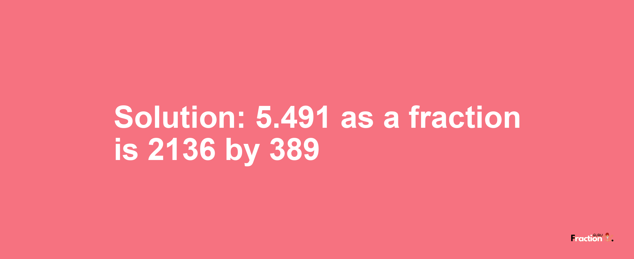 Solution:5.491 as a fraction is 2136/389